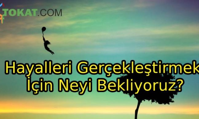 Hayalleri Gerçekleştirmek İçin Neyi Bekliyoruz